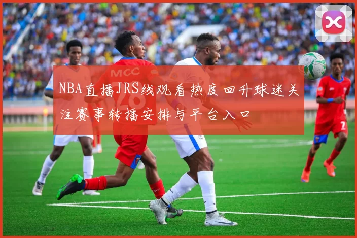 NBA直播JRS线观看热度回升球迷关注赛事转播安排与平台入口
