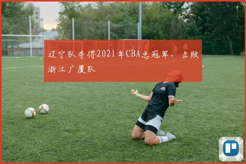 辽宁队夺得2021年CBA总冠军，击败浙江广厦队