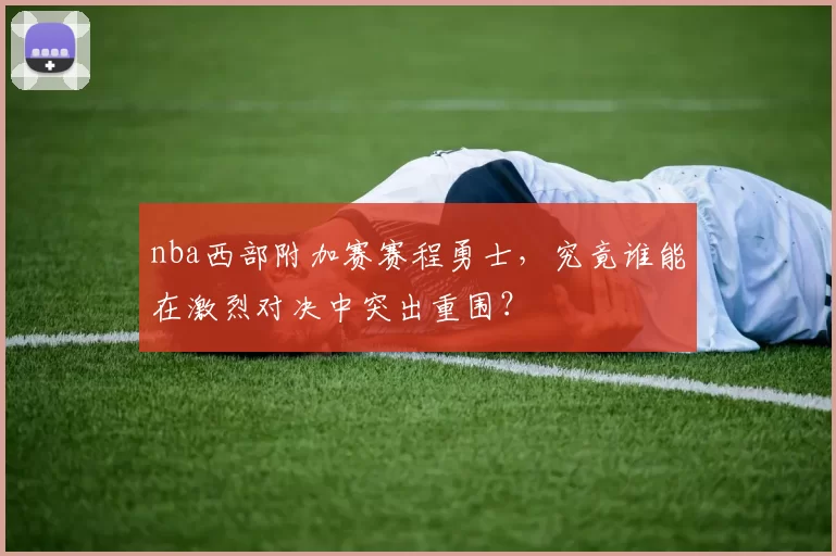 nba西部附加赛赛程勇士，究竟谁能在激烈对决中突出重围？
