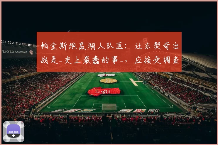 帕金斯炮轰湖人队医：让东契奇出战是_史上最蠢的事_，应接受调查