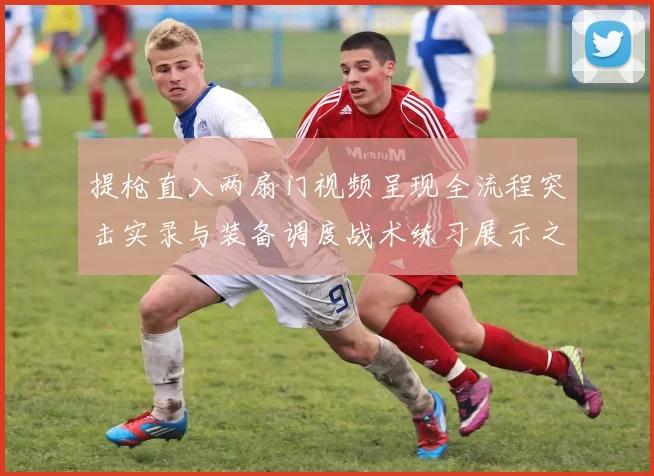 提枪直入两扇门视频呈现全流程突击实录与装备调度战术练习展示之旅