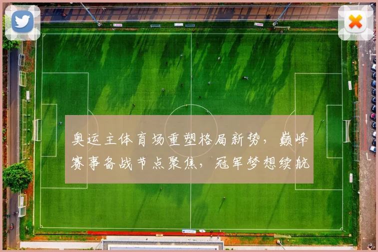 奥运主体育场重塑格局新势，巅峰赛事备战节点聚焦，冠军梦想续航