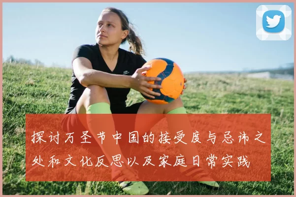 探讨万圣节中国的接受度与忌讳之处和文化反思以及家庭日常实践