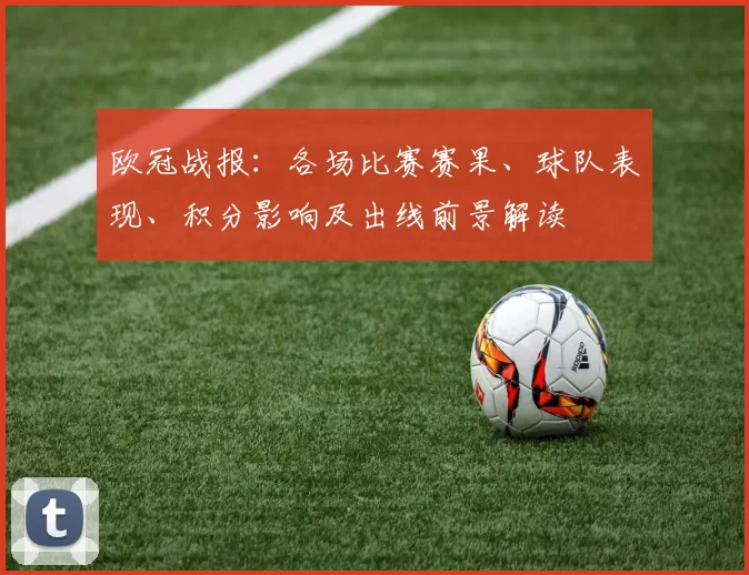 欧冠战报：各场比赛赛果、球队表现、积分影响及出线前景解读