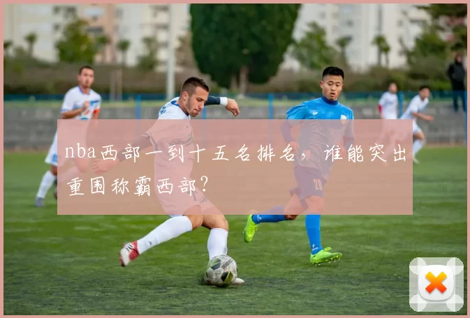 nba西部一到十五名排名，谁能突出重围称霸西部？