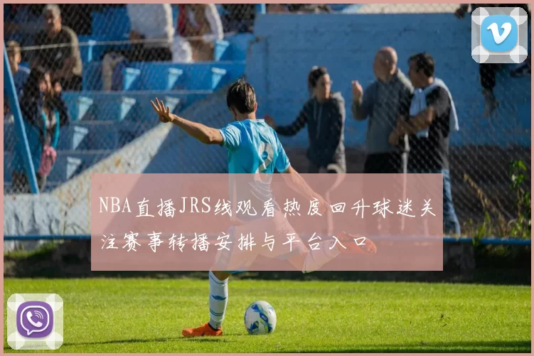 NBA直播JRS线观看热度回升球迷关注赛事转播安排与平台入口