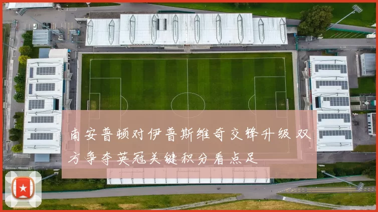 南安普顿对伊普斯维奇交锋升级 双方争夺英冠关键积分看点足