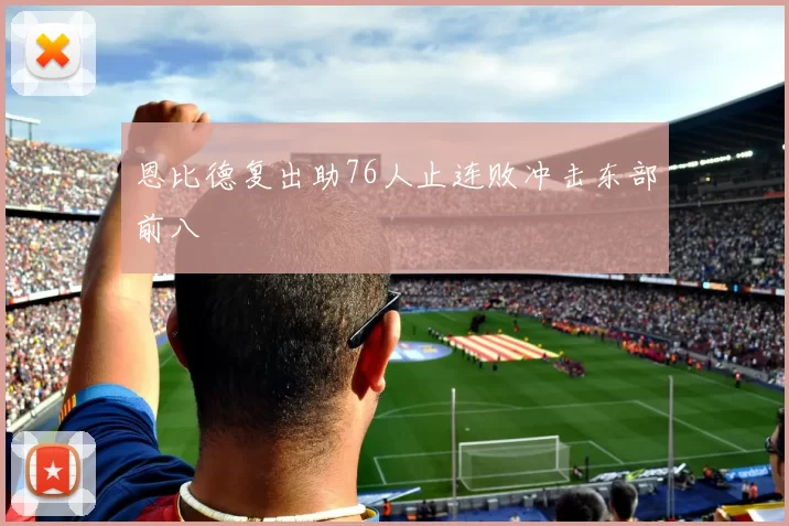 恩比德复出助76人止连败冲击东部前八