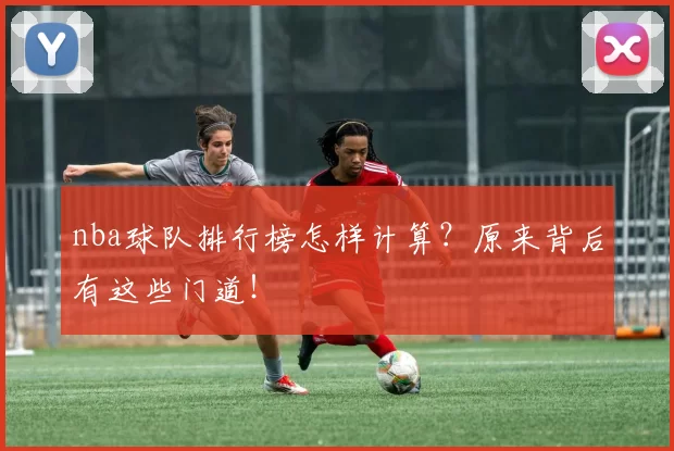 nba球队排行榜怎样计算？原来背后有这些门道！