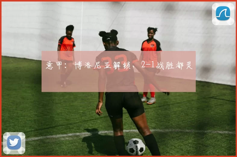 意甲:博洛尼亚解锁,2-1战胜都灵
