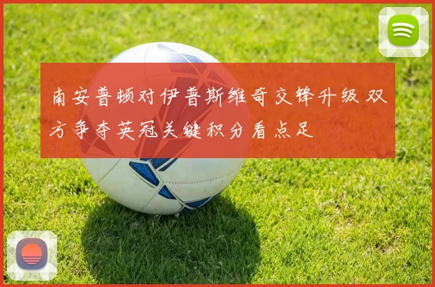 南安普顿对伊普斯维奇交锋升级 双方争夺英冠关键积分看点足