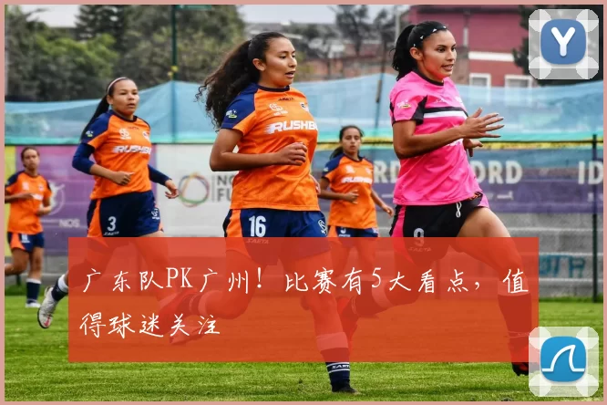 广东队PK广州！比赛有5大看点，值得球迷关注