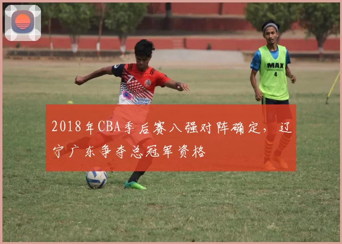 2018年CBA季后赛八强对阵确定，辽宁广东争夺总冠军资格